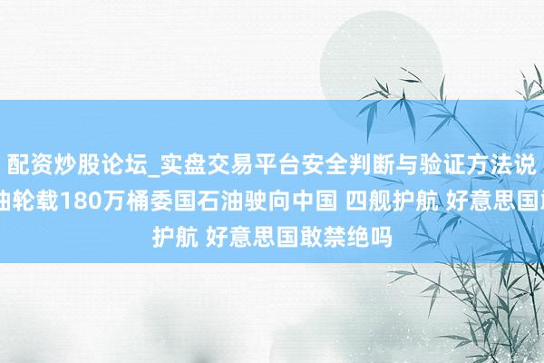 配资炒股论坛_实盘交易平台安全判断与验证方法说明 中国油轮载180万桶委国石油驶向中国 四舰护航 好意思国敢禁绝吗