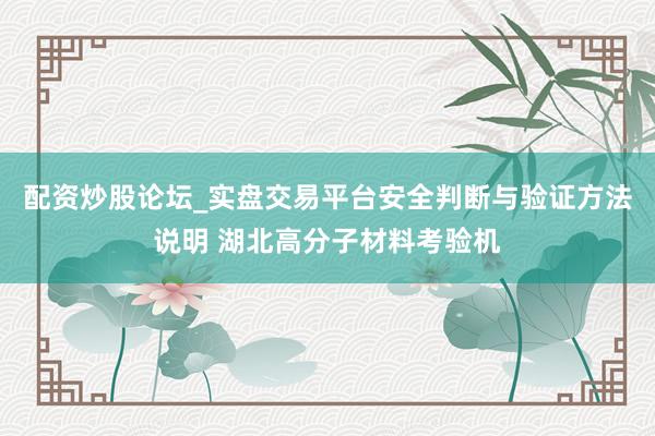 配资炒股论坛_实盘交易平台安全判断与验证方法说明 湖北高分子材料考验机