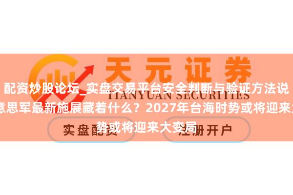 配资炒股论坛_实盘交易平台安全判断与验证方法说明 好意思军最新施展藏着什么？2027年台海时势或将迎来大变局