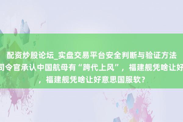 配资炒股论坛_实盘交易平台安全判断与验证方法说明 好意思司令官承认中国航母有“跨代上风”，福建舰凭啥让好意思国服软？