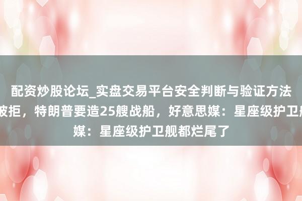 配资炒股论坛_实盘交易平台安全判断与验证方法说明 军控被拒，特朗普要造25艘战船，好意思媒：星座级护卫舰都烂尾了