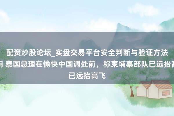 配资炒股论坛_实盘交易平台安全判断与验证方法说明 泰国总理在愉快中国调处前，称柬埔寨部队已远抬高飞