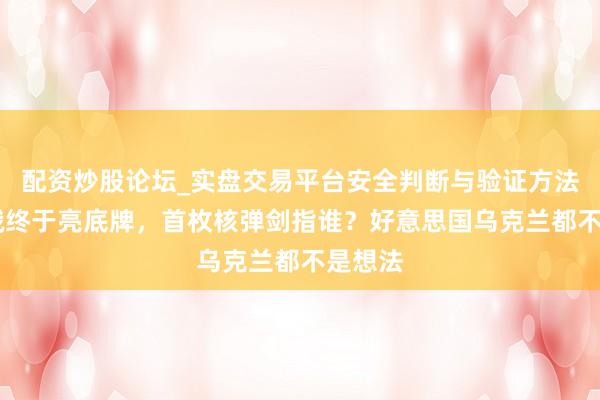 配资炒股论坛_实盘交易平台安全判断与验证方法说明 俄终于亮底牌，首枚核弹剑指谁？好意思国乌克兰都不是想法