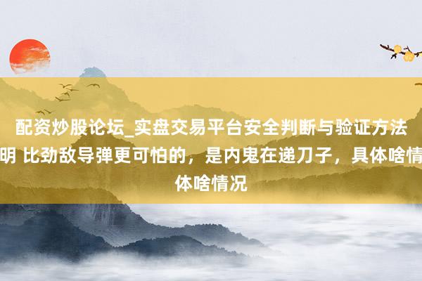 配资炒股论坛_实盘交易平台安全判断与验证方法说明 比劲敌导弹更可怕的，是内鬼在递刀子，具体啥情况