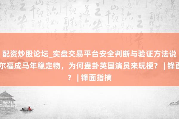 配资炒股论坛_实盘交易平台安全判断与验证方法说明 马尔福成马年稳定物，为何蛊卦英国演员来玩梗？ | 锋面指摘