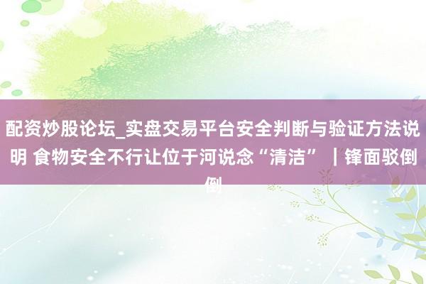 配资炒股论坛_实盘交易平台安全判断与验证方法说明 食物安全不行让位于河说念“清洁” ｜锋面驳倒