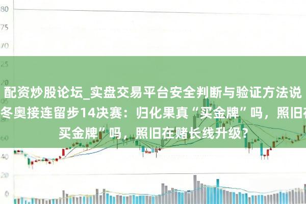 配资炒股论坛_实盘交易平台安全判断与验证方法说明 林孝埈米兰冬奥接连留步14决赛：归化果真“买金牌”吗，照旧在赌长线升级？