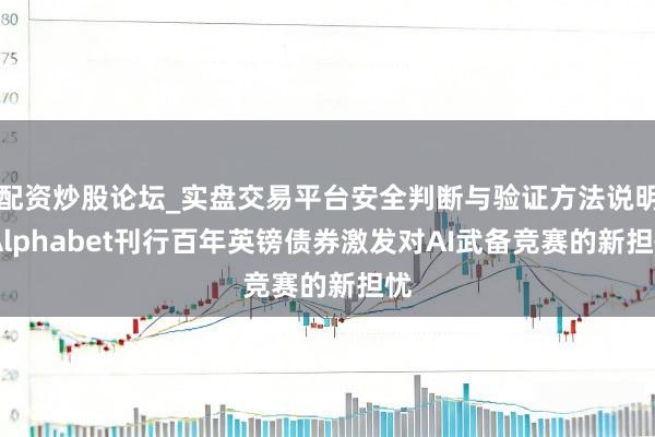 配资炒股论坛_实盘交易平台安全判断与验证方法说明 Alphabet刊行百年英镑债券激发对AI武备竞赛的新担忧