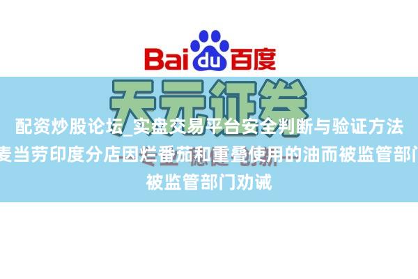配资炒股论坛_实盘交易平台安全判断与验证方法说明 麦当劳印度分店因烂番茄和重叠使用的油而被监管部门劝诫