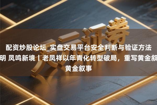 配资炒股论坛_实盘交易平台安全判断与验证方法说明 凤鸣新境丨老凤祥以年青化转型破局，重写黄金叙事