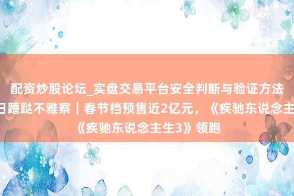 配资炒股论坛_实盘交易平台安全判断与验证方法说明 节沐日蹧跶不雅察｜春节档预售近2亿元，《疾驰东说念主生3》领跑