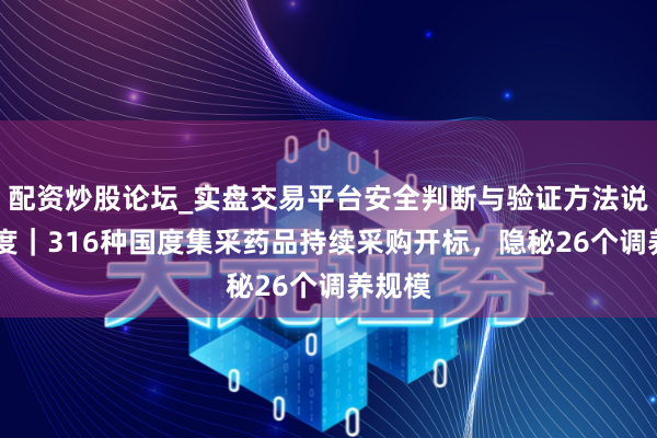 配资炒股论坛_实盘交易平台安全判断与验证方法说明 深度｜316种国度集采药品持续采购开标，隐秘26个调养规模