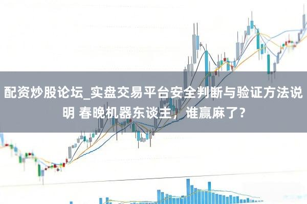 配资炒股论坛_实盘交易平台安全判断与验证方法说明 春晚机器东谈主，谁赢麻了？
