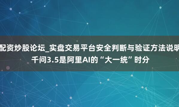配资炒股论坛_实盘交易平台安全判断与验证方法说明 千问3.5是阿里AI的“大一统”时分