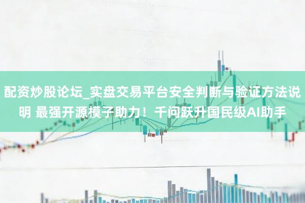 配资炒股论坛_实盘交易平台安全判断与验证方法说明 最强开源模子助力！千问跃升国民级AI助手