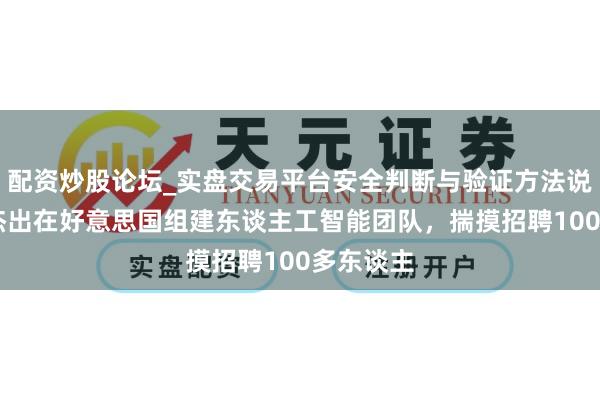 配资炒股论坛_实盘交易平台安全判断与验证方法说明 字节杰出在好意思国组建东谈主工智能团队，揣摸招聘100多东谈主