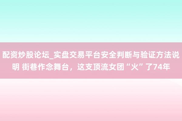 配资炒股论坛_实盘交易平台安全判断与验证方法说明 街巷作念舞台，这支顶流女团“火”了74年