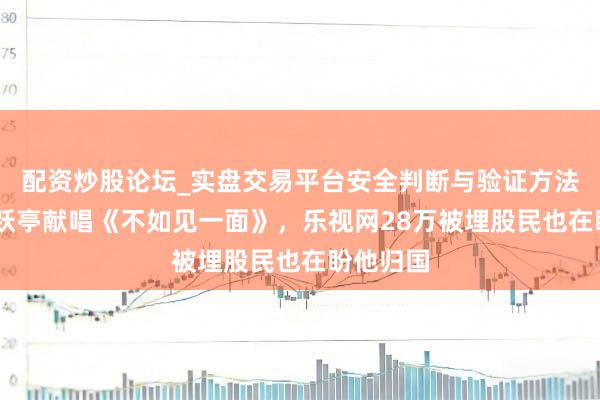配资炒股论坛_实盘交易平台安全判断与验证方法说明 贾跃亭献唱《不如见一面》，乐视网28万被埋股民也在盼他归国
