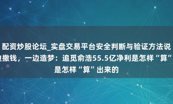 配资炒股论坛_实盘交易平台安全判断与验证方法说明 一边撒钱，一边造梦：追觅俞浩55.5亿净利是怎样“算”出来的