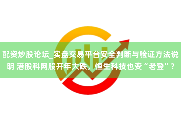 配资炒股论坛_实盘交易平台安全判断与验证方法说明 港股科网股开年大跌，恒生科技也变“老登”？