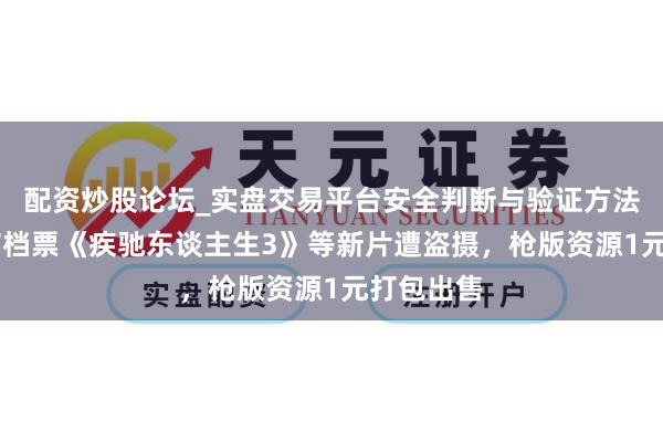 配资炒股论坛_实盘交易平台安全判断与验证方法说明 春节档票《疾驰东谈主生3》等新片遭盗摄，枪版资源1元打包出售
