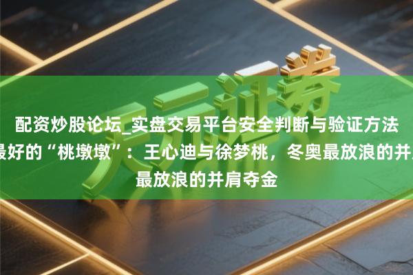 配资炒股论坛_实盘交易平台安全判断与验证方法说明 最好的“桃墩墩”：王心迪与徐梦桃，冬奥最放浪的并肩夺金