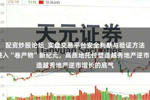 配资炒股论坛_实盘交易平台安全判断与验证方法说明 楼市进入“卷产物”新纪元，高质地托付塑造越秀地产逆市增长的底气