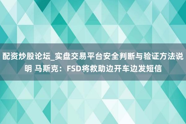 配资炒股论坛_实盘交易平台安全判断与验证方法说明 马斯克：FSD将救助边开车边发短信