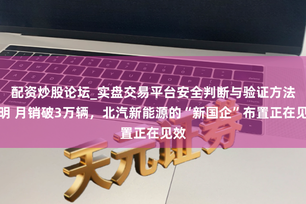 配资炒股论坛_实盘交易平台安全判断与验证方法说明 月销破3万辆，北汽新能源的“新国企”布置正在见效