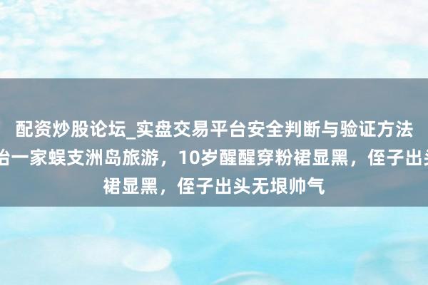 配资炒股论坛_实盘交易平台安全判断与验证方法说明 章子怡一家蜈支洲岛旅游，10岁醒醒穿粉裙显黑，侄子出头无垠帅气