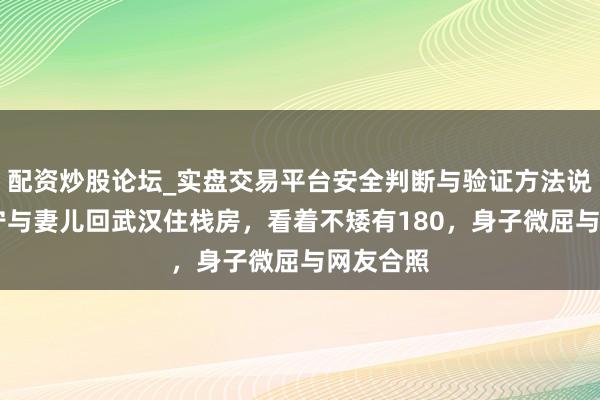 配资炒股论坛_实盘交易平台安全判断与验证方法说明 撒贝宁与妻儿回武汉住栈房，看着不矮有180，身子微屈与网友合照