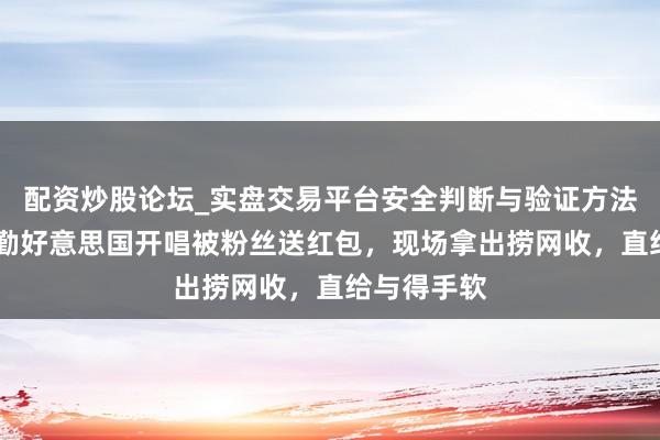 配资炒股论坛_实盘交易平台安全判断与验证方法说明 李克勤好意思国开唱被粉丝送红包，现场拿出捞网收，直给与得手软