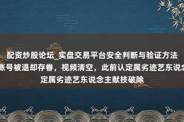 配资炒股论坛_实盘交易平台安全判断与验证方法说明 那艺娜账号被退却存眷，视频清空，此前认定属劣迹艺东说念主献技破除
