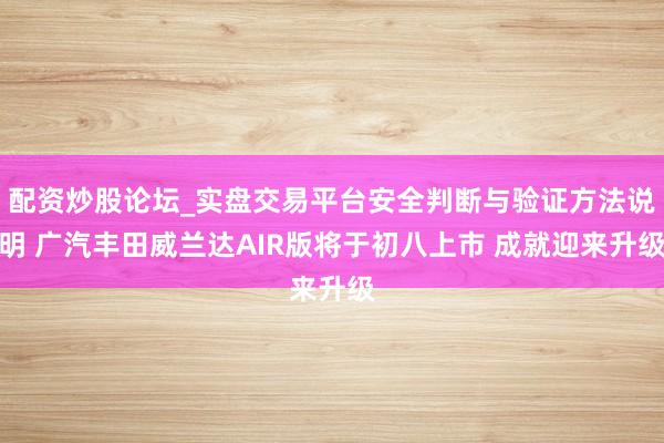配资炒股论坛_实盘交易平台安全判断与验证方法说明 广汽丰田威兰达AIR版将于初八上市 成就迎来升级