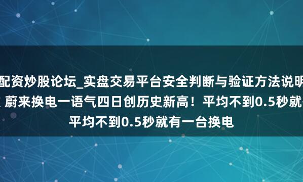 配资炒股论坛_实盘交易平台安全判断与验证方法说明 175976次 蔚来换电一语气四日创历史新高！平均不到0.5秒就有一台换电