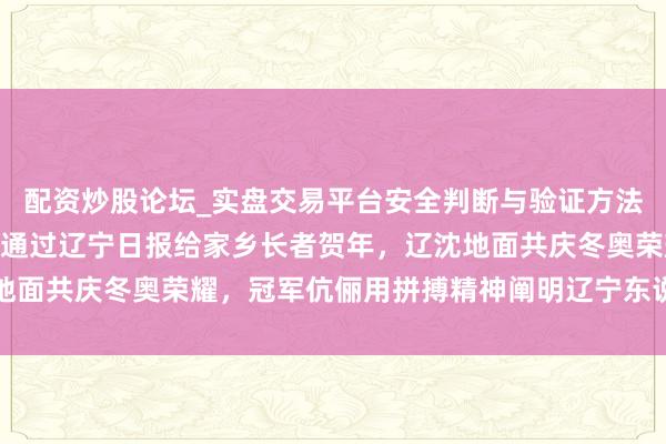 配资炒股论坛_实盘交易平台安全判断与验证方法说明 “桃心”金牌爱妻通过辽宁日报给家乡长者贺年，辽沈地面共庆冬奥荣耀，冠军伉俪用拼搏精神阐明辽宁东说念主的荒诞