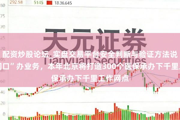 配资炒股论坛_实盘交易平台安全判断与验证方法说明 “家门口”办业务，本年北京将打造300个医保承办下千里工作网点