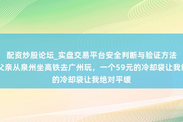 配资炒股论坛_实盘交易平台安全判断与验证方法说明 带父亲从泉州坐高铁去广州玩，一个59元的冷却袋让我绝对平缓