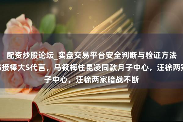 配资炒股论坛_实盘交易平台安全判断与验证方法说明 曝小S接棒大S代言，马筱梅住昆凌同款月子中心，汪徐两家暗战不断