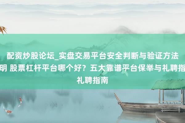 配资炒股论坛_实盘交易平台安全判断与验证方法说明 股票杠杆平台哪个好？五大靠谱平台保举与礼聘指南