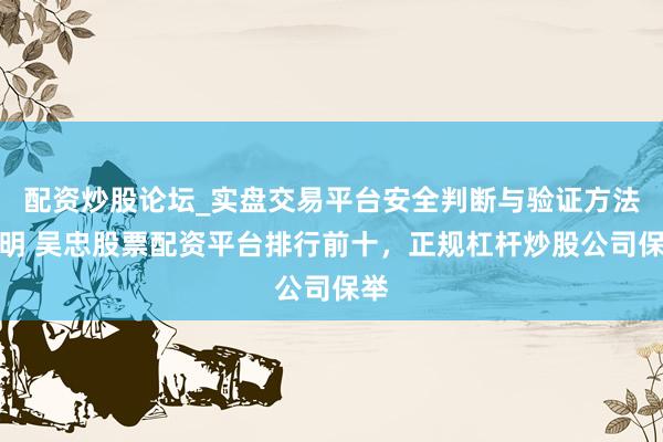 配资炒股论坛_实盘交易平台安全判断与验证方法说明 吴忠股票配资平台排行前十，正规杠杆炒股公司保举