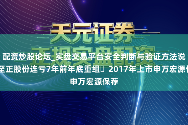 配资炒股论坛_实盘交易平台安全判断与验证方法说明 至正股份连亏7年前年底重组 2017年上市申万宏源保荐