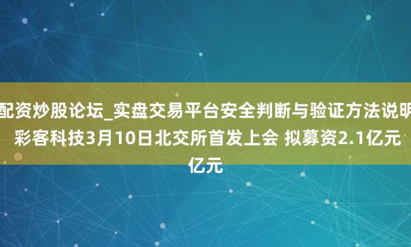 配资炒股论坛_实盘交易平台安全判断与验证方法说明 彩客科技3月10日北交所首发上会 拟募资2.1亿元