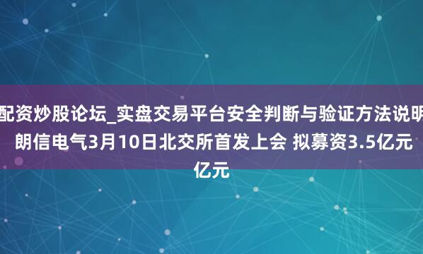 配资炒股论坛_实盘交易平台安全判断与验证方法说明 朗信电气3月10日北交所首发上会 拟募资3.5亿元