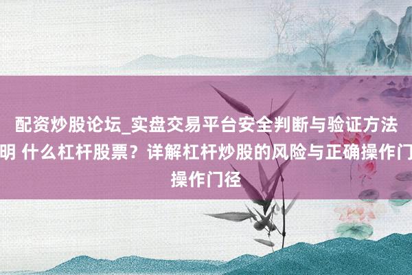 配资炒股论坛_实盘交易平台安全判断与验证方法说明 什么杠杆股票？详解杠杆炒股的风险与正确操作门径
