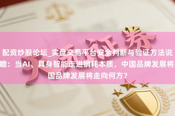 配资炒股论坛_实盘交易平台安全判断与验证方法说明 开年之瞻：当AI、具身智能走进销耗本质，中国品牌发展将走向何方？