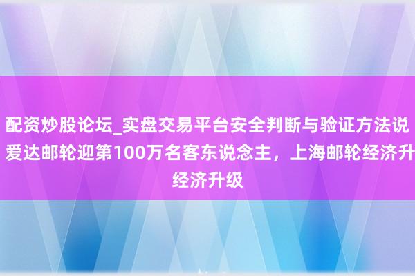 配资炒股论坛_实盘交易平台安全判断与验证方法说明 爱达邮轮迎第100万名客东说念主，上海邮轮经济升级