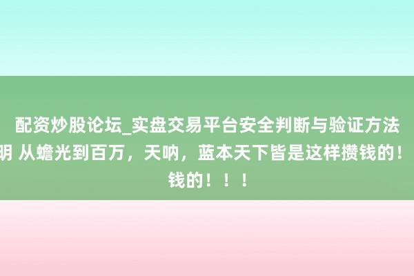 配资炒股论坛_实盘交易平台安全判断与验证方法说明 从蟾光到百万，天呐，蓝本天下皆是这样攒钱的！！！