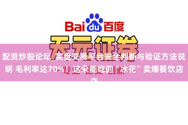 配资炒股论坛_实盘交易平台安全判断与验证方法说明 毛利率达70%！这朵能吃的“冰花”卖爆餐饮店
