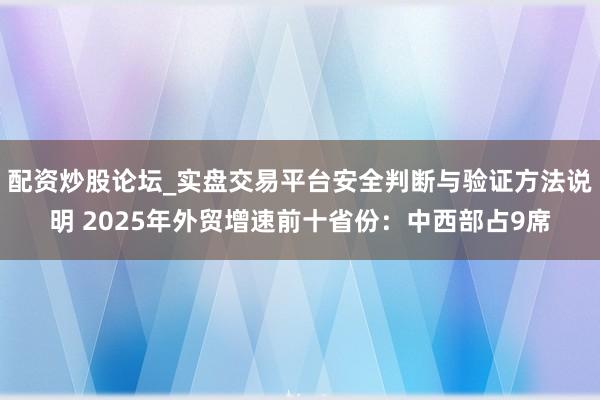 配资炒股论坛_实盘交易平台安全判断与验证方法说明 2025年外贸增速前十省份：中西部占9席